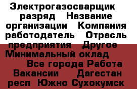 Электрогазосварщик 5 разряд › Название организации ­ Компания-работодатель › Отрасль предприятия ­ Другое › Минимальный оклад ­ 25 000 - Все города Работа » Вакансии   . Дагестан респ.,Южно-Сухокумск г.